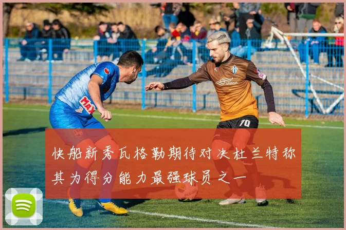 快船新秀瓦格勒期待对决杜兰特称其为得分能力最强球员之一