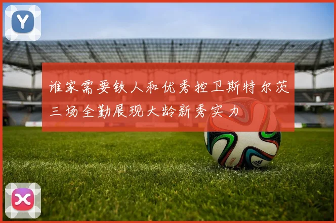 谁家需要铁人和优秀控卫斯特尔茨三场全勤展现大龄新秀实力