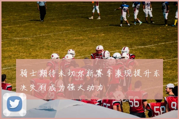 骑士期待米切尔新赛季表现提升东决失利成为强大动力