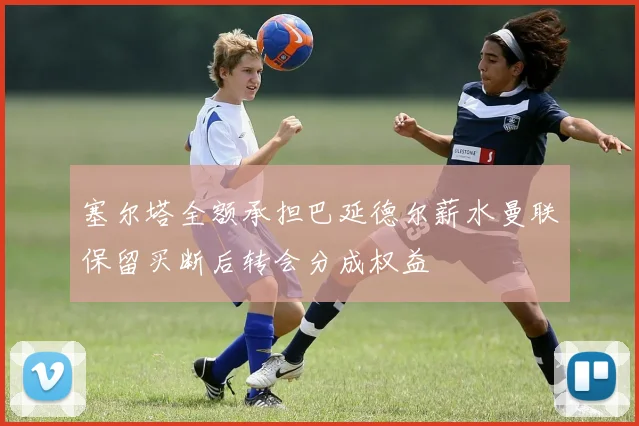 塞尔塔全额承担巴延德尔薪水曼联保留买断后转会分成权益