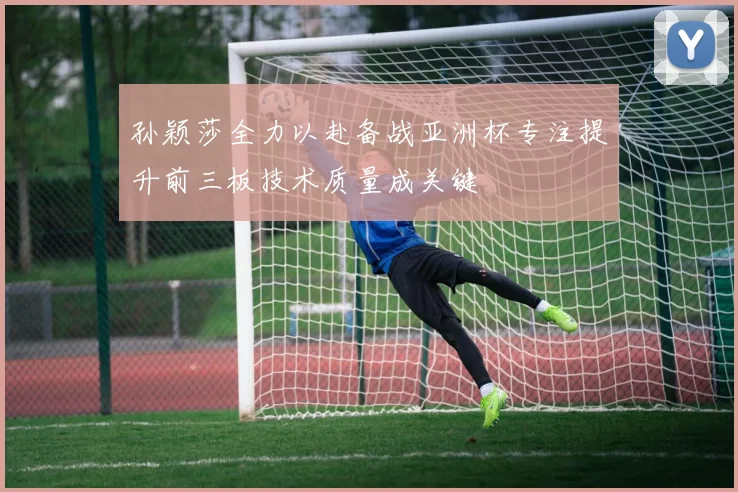 孙颖莎全力以赴备战亚洲杯专注提升前三板技术质量成关键